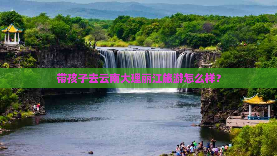 带孩子去云南大理丽江旅游怎么样？