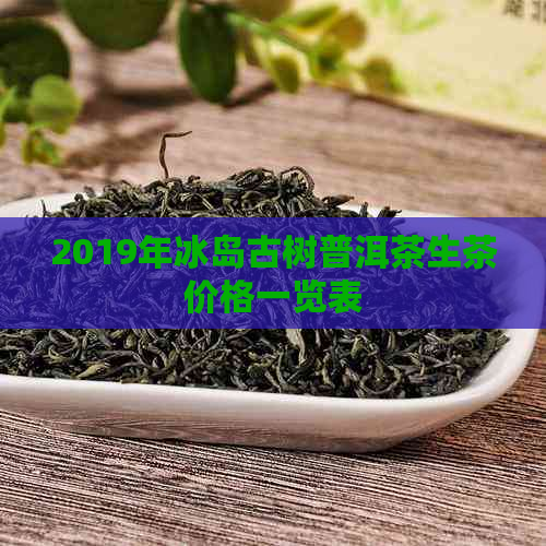 2019年冰岛古树普洱茶生茶价格一览表