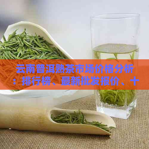 云南普洱熟茶市场价格分析：排行榜、最新批发报价、十大推荐茶品