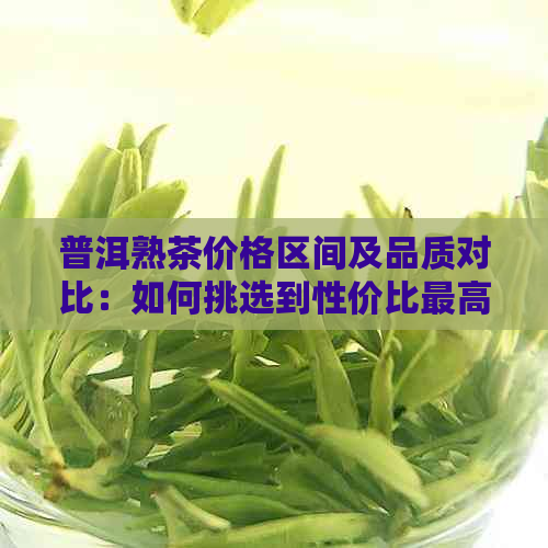 普洱熟茶价格区间及品质对比：如何挑选到性价比更高的熟茶？