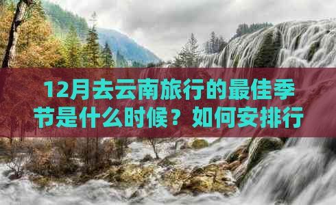 12月去云南旅行的更佳季节是什么时候？如何安排行程？