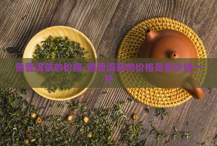 熟普洱茶的价格-熟普洱茶的价格是多少钱一斤