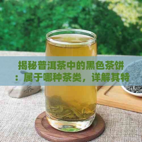 揭秘普洱茶中的黑色茶饼：属于哪种茶类，详解其特点与区别