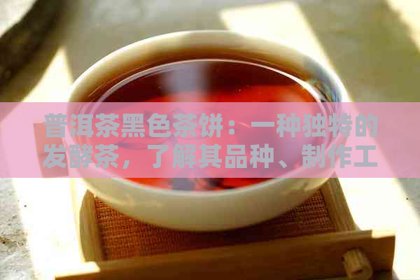 普洱茶黑色茶饼：一种独特的发酵茶，了解其品种、制作工艺和品饮技巧