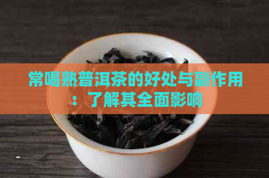 常喝熟普洱茶的好处与副作用：了解其全面影响