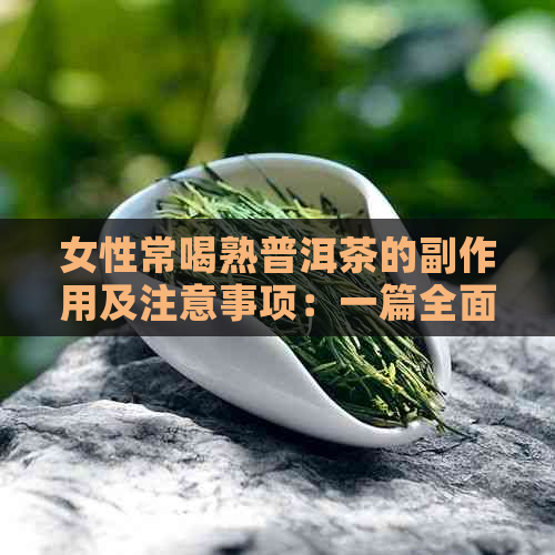 女性常喝熟普洱茶的副作用及注意事项：一篇全面解答