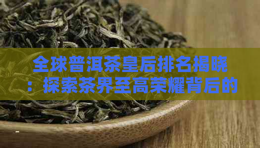 全球普洱茶皇后排名揭晓：探索茶界至高荣耀背后的成功之路