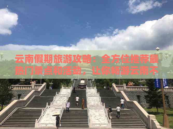 云南假期旅游攻略：全方位推荐最热门景点和活动，让你畅游云南不再迷茫！