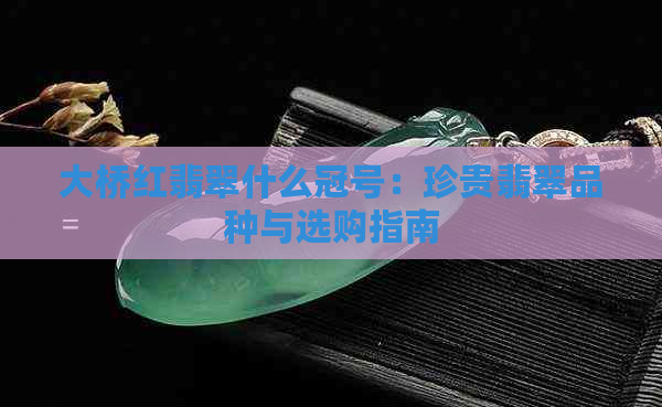 大桥红翡翠什么冠号：珍贵翡翠品种与选购指南