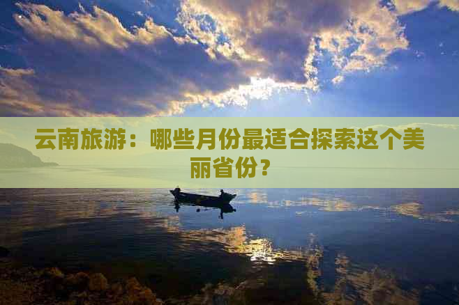 云南旅游：哪些月份最适合探索这个美丽省份？