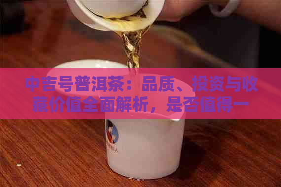 中吉号普洱茶：品质、投资与收藏价值全面解析，是否值得一试？