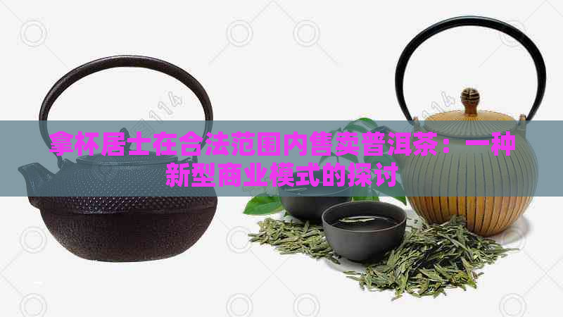 拿杯居士在合法范围内售卖普洱茶：一种新型商业模式的探讨