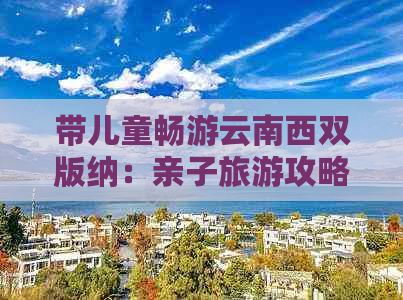 带儿童畅游云南西双版纳：亲子旅游攻略、景点推荐、住宿选择和旅行注意事项