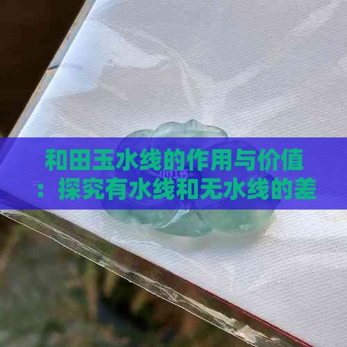 和田玉水线的作用与价值：探究有水线和无水线的差别及购买建议