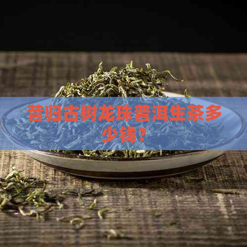 昔归古树龙珠普洱生茶多少钱？