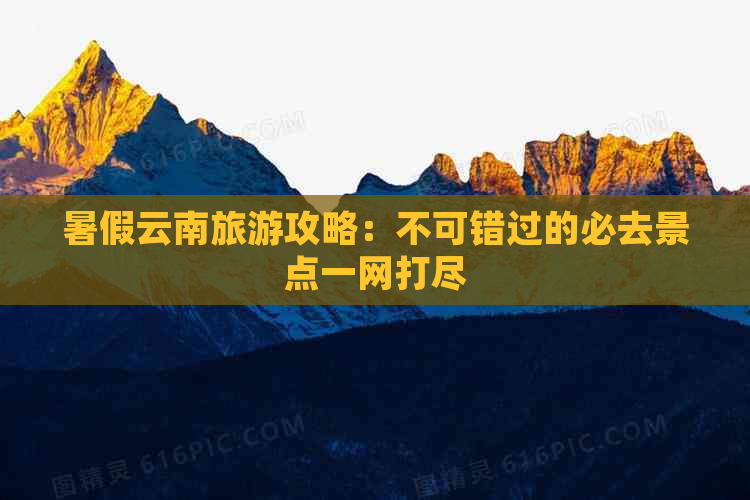 暑假云南旅游攻略：不可错过的必去景点一网打尽