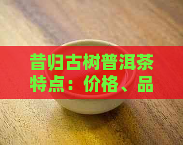 昔归古树普洱茶特点：价格、品种与口感解析