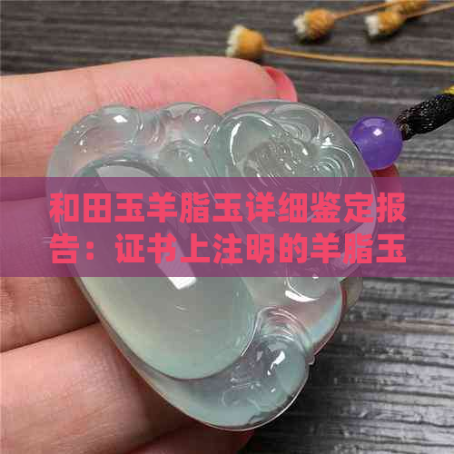 和田玉羊脂玉详细鉴定报告：证书上注明的羊脂玉种类与品质解析