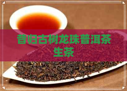 昔归古树龙珠普洱茶生茶