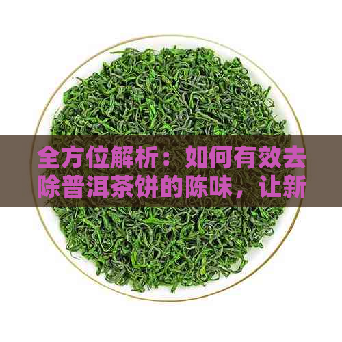 全方位解析：如何有效去除普洱茶饼的陈味，让新茶更美味