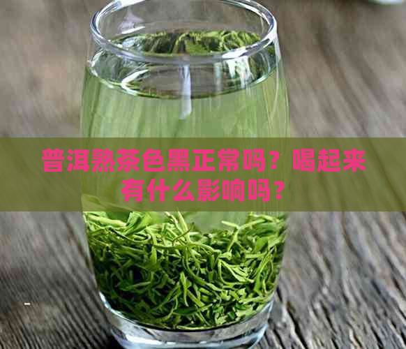 普洱熟茶色黑正常吗？喝起来有什么影响吗？