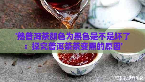 '熟普洱茶颜色为黑色是不是坏了：探究普洱茶茶变黑的原因'