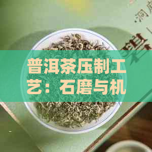 普洱茶压制工艺：石磨与机械压制的对比分析