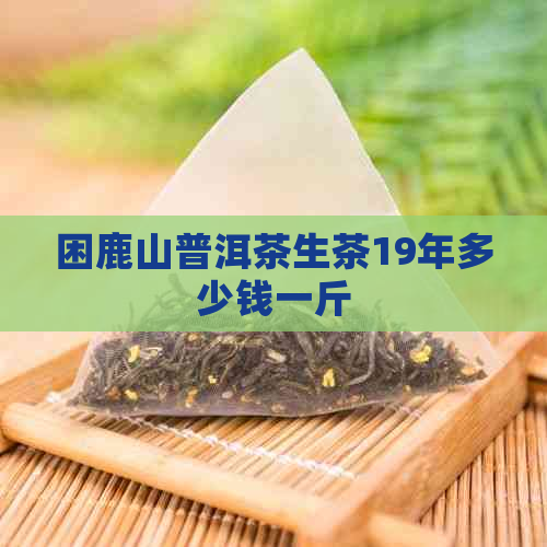 困鹿山普洱茶生茶19年多少钱一斤