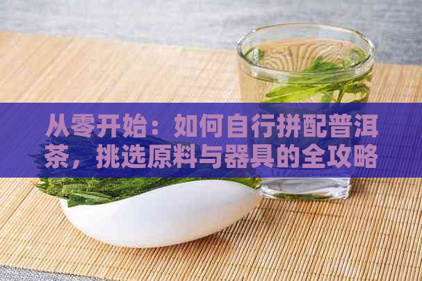 从零开始：如何自行拼配普洱茶，挑选原料与器具的全攻略