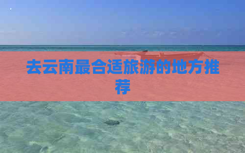 去云南最合适旅游的地方推荐