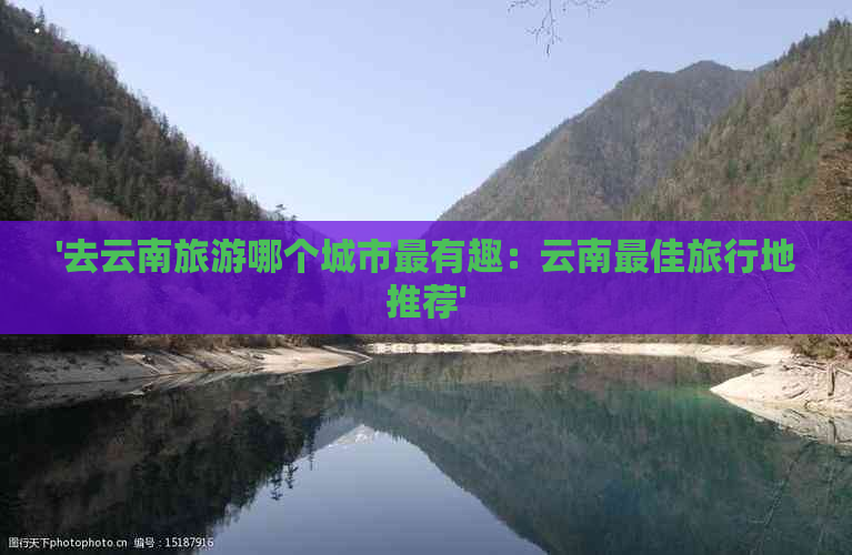 '去云南旅游哪个城市最有趣：云南更佳旅行地推荐'