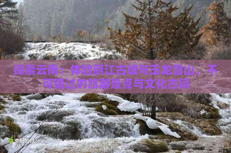 探索云南：体验丽江古城与玉龙雪山，不可错过的旅游景点与文化古镇