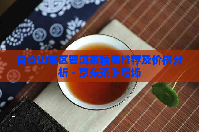 高贡山茶区普洱茶精品推荐及价格分析 - 京东茶叶专场