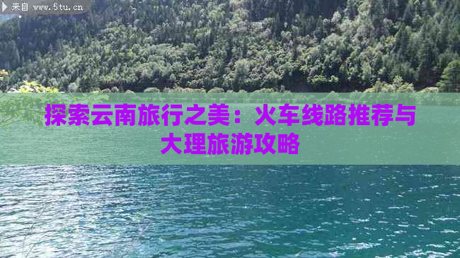 探索云南旅行之美：火车线路推荐与大理旅游攻略