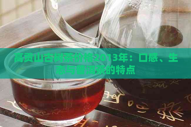 高贡山古树茶价格2013年：口感、生态与普洱茶的特点