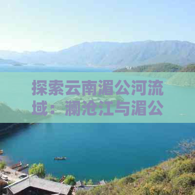 探索云南湄公河流域：澜沧江与湄公河的交汇点及其周边风光