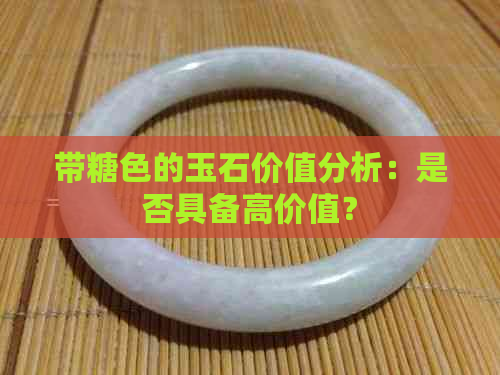 带糖色的玉石价值分析：是否具备高价值？