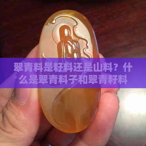 翠青料是籽料还是山料？什么是翠青料子和翠青籽料原石？