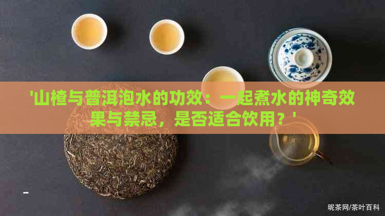 '山楂与普洱泡水的功效：一起煮水的神奇效果与禁忌，是否适合饮用？'