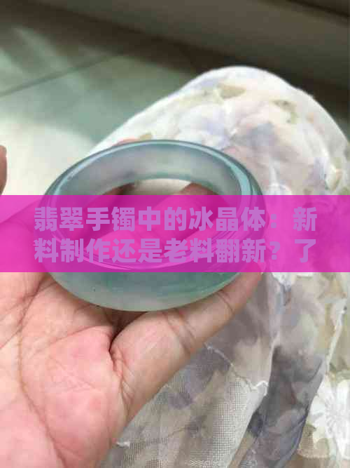 翡翠手镯中的冰晶体：新料制作还是老料翻新？了解区别与鉴别方法