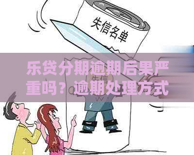 乐贷分期逾期后果严重吗？逾期处理方式及影响解析