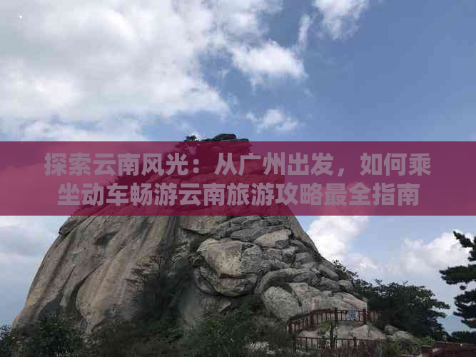 探索云南风光：从广州出发，如何乘坐动车畅游云南旅游攻略最全指南