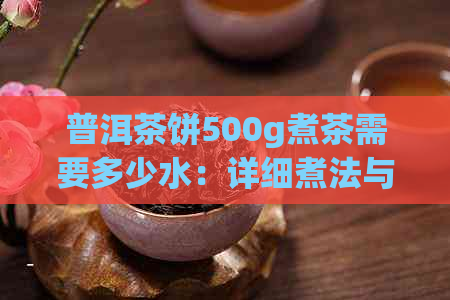 普洱茶饼500g煮茶需要多少水：详细煮法与建议