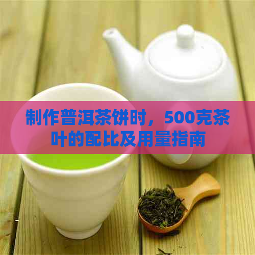 制作普洱茶饼时，500克茶叶的配比及用量指南