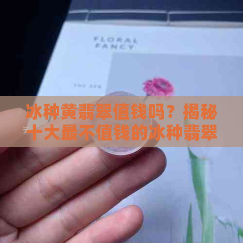 冰种黄翡翠值钱吗？揭秘十大最不值钱的冰种翡翠