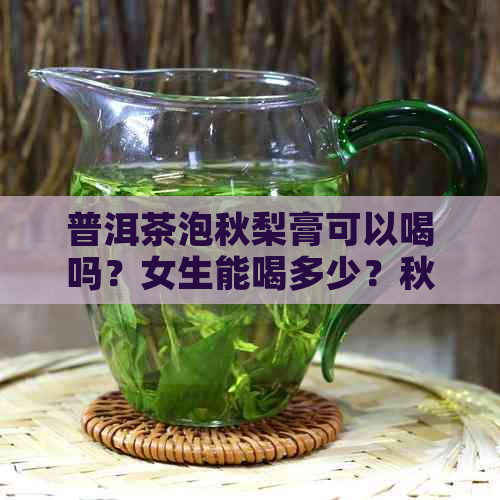 普洱茶泡秋梨膏可以喝吗？女生能喝多少？秋梨膏可以和普洱茶一起喝吗？