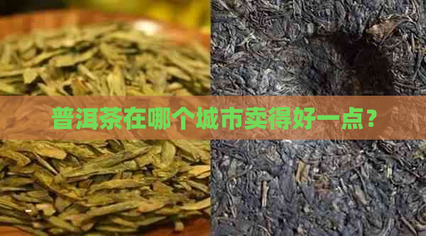 普洱茶在哪个城市卖得好一点？