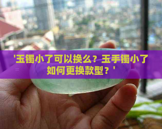 '玉镯小了可以换么？玉手镯小了如何更换款型？'