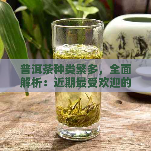 普洱茶种类繁多，全面解析：近期更受欢迎的普洱茶品种有哪些？