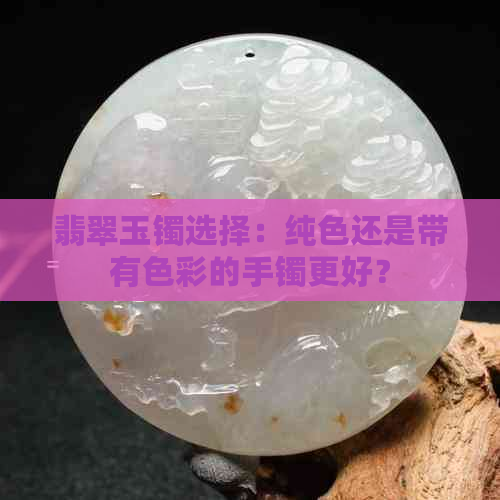 翡翠玉镯选择：纯色还是带有色彩的手镯更好？